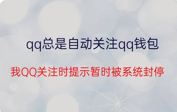 qq总是自动关注qq钱包 我QQ关注时提示暂时被系统封停?怎么办？